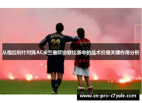 从格拉利什对阵AC米兰看欧协联比赛中的战术价值关键作用分析 从格拉利什对阵AC米兰看欧协联比赛中的战术价值关键作用分析
