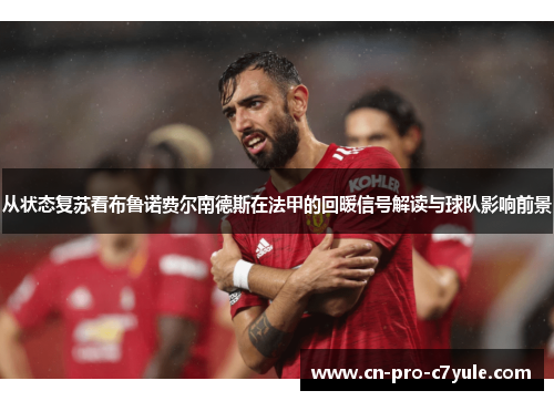 从状态复苏看布鲁诺费尔南德斯在法甲的回暖信号解读与球队影响前景