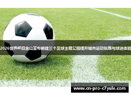2026世界杯旧金山宣布新建三个足球主题公园提升城市运动氛围与球迷体验