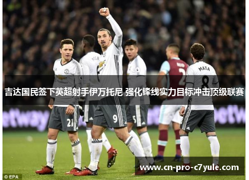 吉达国民签下英超射手伊万托尼 强化锋线实力目标冲击顶级联赛