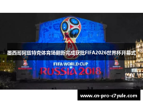 墨西哥阿兹特克体育场翻新完成获批FIFA2026世界杯开幕式