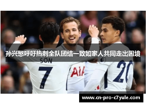 孙兴慜呼吁热刺全队团结一致如家人共同走出困境 孙兴慜呼吁热刺全队团结一致如家人共同走出困境