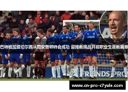巴特祖加盟切尔西从南安普顿转会成功 迎接新挑战开启职业生涯新篇章 巴特祖加盟切尔西从南安普顿转会成功 迎接新挑战开启职业生涯新篇章