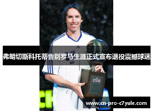 弗朗切斯科托蒂告别罗马生涯正式宣布退役震撼球迷