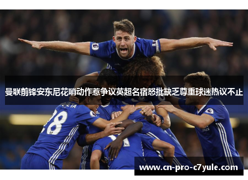 曼联前锋安东尼花哨动作惹争议英超名宿怒批缺乏尊重球迷热议不止