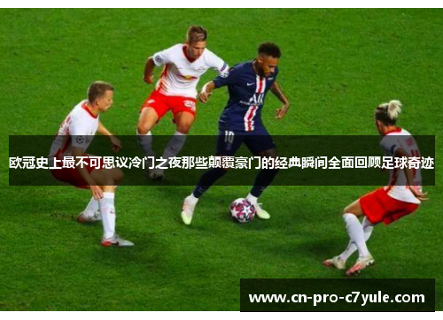 欧冠史上最不可思议冷门之夜那些颠覆豪门的经典瞬间全面回顾足球奇迹
