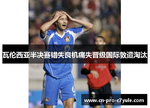 瓦伦西亚半决赛错失良机痛失晋级国际敦遭淘汰 瓦伦西亚半决赛错失良机痛失晋级国际敦遭淘汰