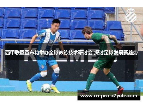 西甲联盟宣布将举办全球教练技术研讨会 探讨足球发展新趋势 西甲联盟宣布将举办全球教练技术研讨会 探讨足球发展新趋势