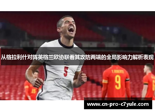 从格拉利什对阵英格兰欧协联看其攻防两端的全局影响力解析表现