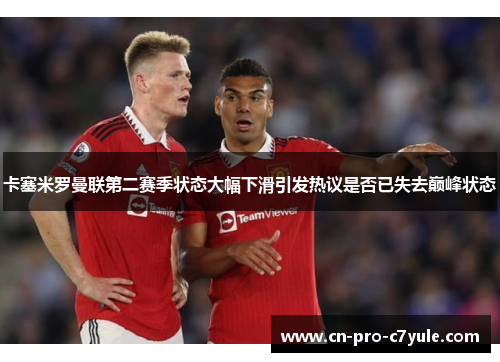 卡塞米罗曼联第二赛季状态大幅下滑引发热议是否已失去巅峰状态 卡塞米罗曼联第二赛季状态大幅下滑引发热议是否已失去巅峰状态