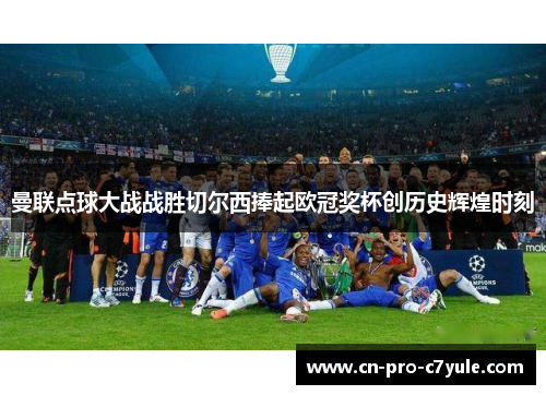 曼联点球大战战胜切尔西捧起欧冠奖杯创历史辉煌时刻 曼联点球大战战胜切尔西捧起欧冠奖杯创历史辉煌时刻
